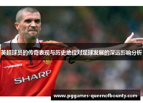 英超球员的传奇表现与历史地位对足球发展的深远影响分析