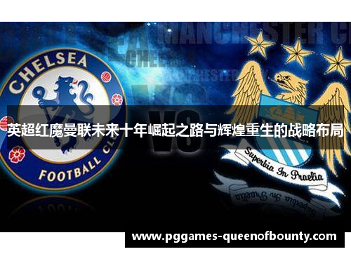 英超红魔曼联未来十年崛起之路与辉煌重生的战略布局