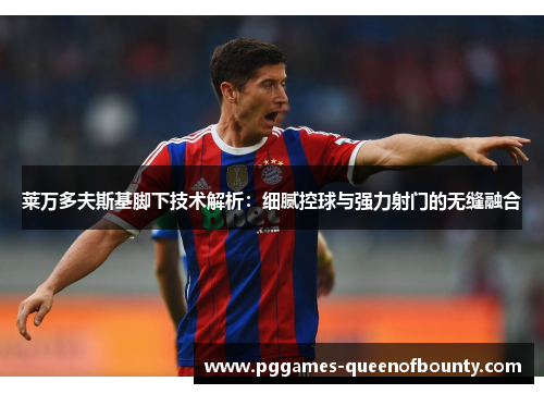 莱万多夫斯基脚下技术解析：细腻控球与强力射门的无缝融合