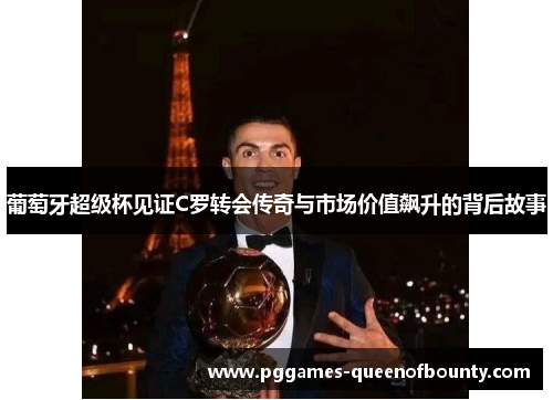葡萄牙超级杯见证C罗转会传奇与市场价值飙升的背后故事