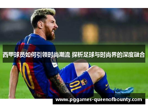 西甲球员如何引领时尚潮流 探析足球与时尚界的深度融合