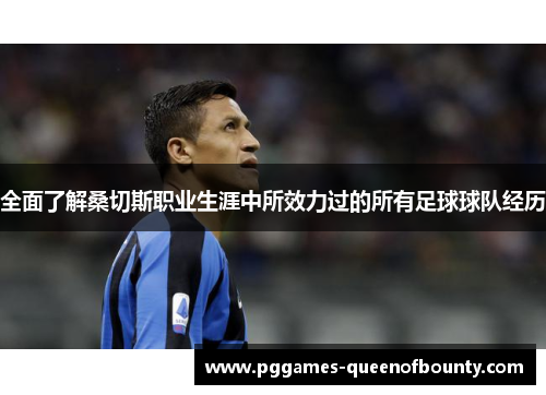 全面了解桑切斯职业生涯中所效力过的所有足球球队经历