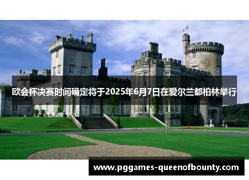 欧会杯决赛时间确定将于2025年6月7日在爱尔兰都柏林举行