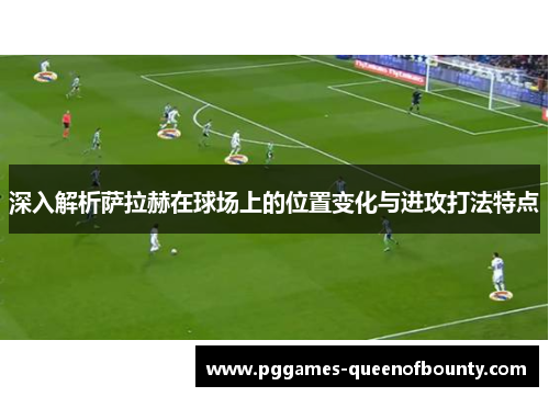 深入解析萨拉赫在球场上的位置变化与进攻打法特点