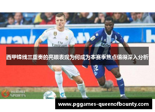 西甲锋线三重奏的亮眼表现为何成为本赛季焦点值得深入分析
