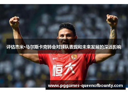 评估杰米·马尔斯卡克转会对球队表现和未来发展的深远影响