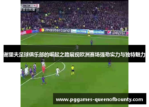 谢里夫足球俱乐部的崛起之路展现欧洲赛场强劲实力与独特魅力