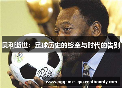 贝利逝世：足球历史的终章与时代的告别