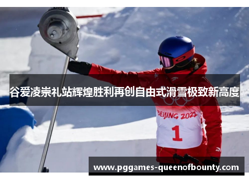 谷爱凌崇礼站辉煌胜利再创自由式滑雪极致新高度