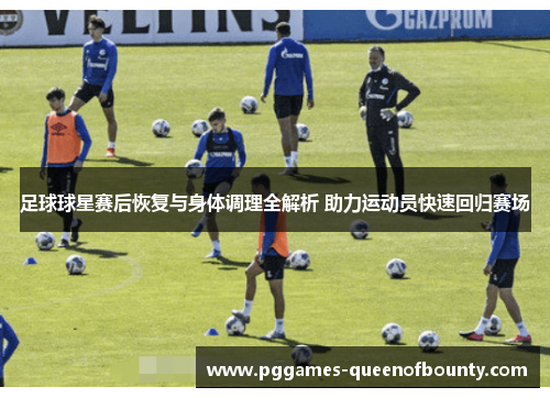 足球球星赛后恢复与身体调理全解析 助力运动员快速回归赛场