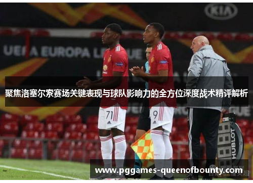 聚焦洛塞尔索赛场关键表现与球队影响力的全方位深度战术精评解析