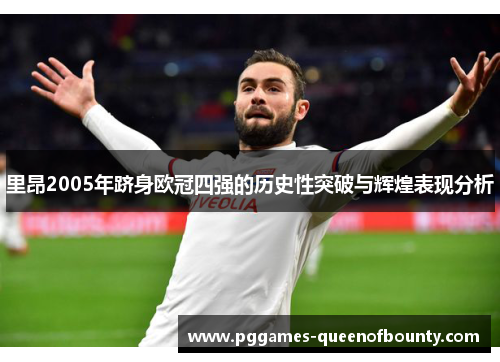 里昂2005年跻身欧冠四强的历史性突破与辉煌表现分析