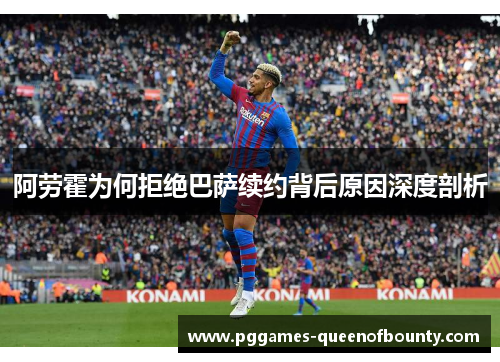 阿劳霍为何拒绝巴萨续约背后原因深度剖析