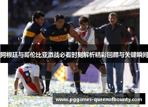 阿根廷与哥伦比亚激战必看时刻解析精彩回顾与关键瞬间