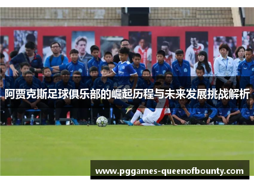 阿贾克斯足球俱乐部的崛起历程与未来发展挑战解析