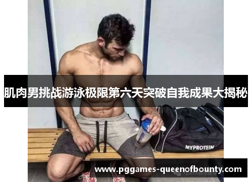 肌肉男挑战游泳极限第六天突破自我成果大揭秘
