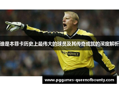 谁是本菲卡历史上最伟大的球员及其传奇成就的深度解析