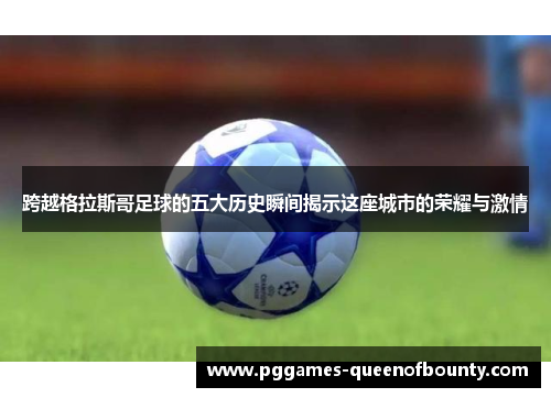 跨越格拉斯哥足球的五大历史瞬间揭示这座城市的荣耀与激情