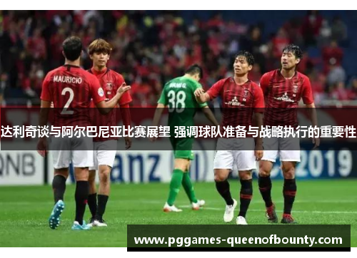 达利奇谈与阿尔巴尼亚比赛展望 强调球队准备与战略执行的重要性