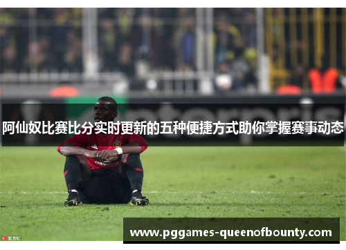 阿仙奴比赛比分实时更新的五种便捷方式助你掌握赛事动态
