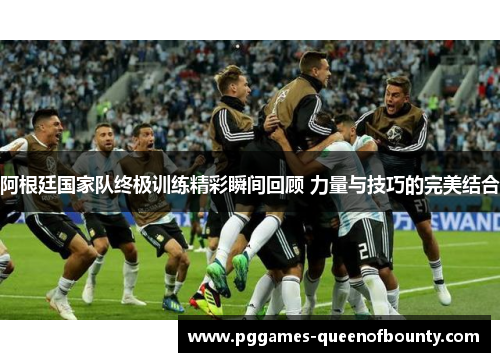 阿根廷国家队终极训练精彩瞬间回顾 力量与技巧的完美结合