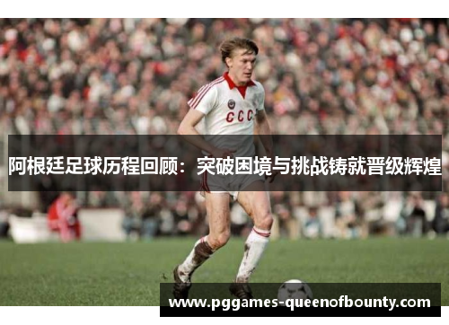 阿根廷足球历程回顾：突破困境与挑战铸就晋级辉煌