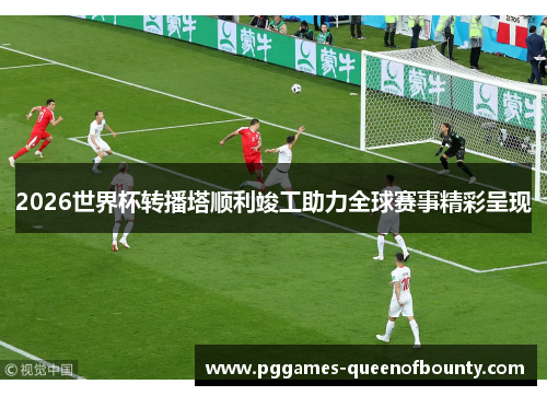 2026世界杯转播塔顺利竣工助力全球赛事精彩呈现