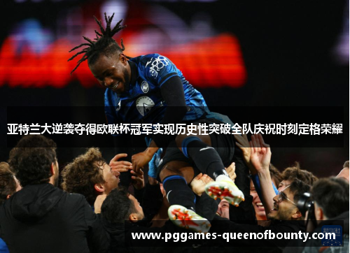 亚特兰大逆袭夺得欧联杯冠军实现历史性突破全队庆祝时刻定格荣耀