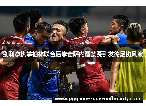 别利察执掌柏林联合后拳击萨内遭禁赛引发德足协风波