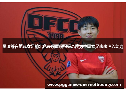 吴澄舒在第戎女足的出色表现展现积极态度为中国女足未来注入动力