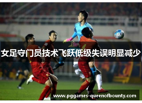 女足守门员技术飞跃低级失误明显减少