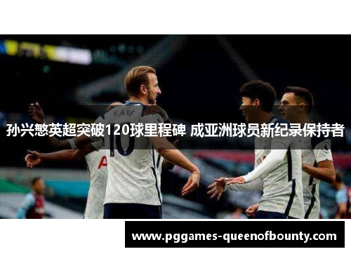 孙兴慜英超突破120球里程碑 成亚洲球员新纪录保持者