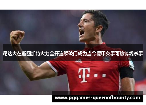 昂达夫在斯图加特火力全开连续破门成为当今德甲炙手可热锋线杀手