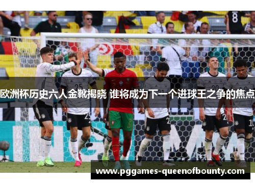 欧洲杯历史六人金靴揭晓 谁将成为下一个进球王之争的焦点