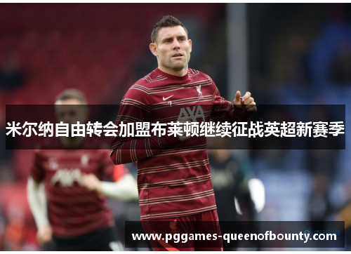 米尔纳自由转会加盟布莱顿继续征战英超新赛季