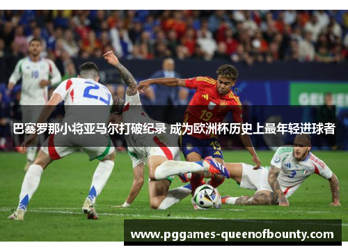 巴塞罗那小将亚马尔打破纪录 成为欧洲杯历史上最年轻进球者