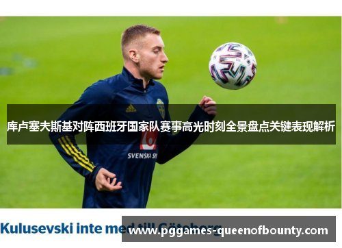 库卢塞夫斯基对阵西班牙国家队赛事高光时刻全景盘点关键表现解析