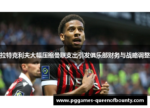 拉特克利夫大幅压缩曼联支出引发俱乐部财务与战略调整