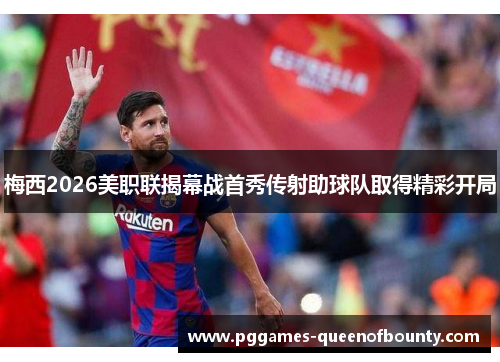 梅西2026美职联揭幕战首秀传射助球队取得精彩开局