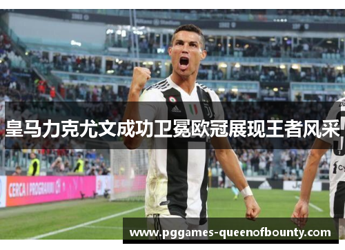 皇马力克尤文成功卫冕欧冠展现王者风采