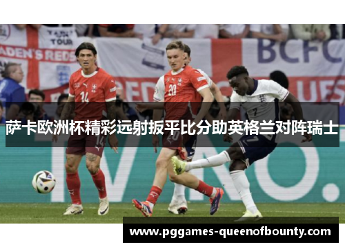 萨卡欧洲杯精彩远射扳平比分助英格兰对阵瑞士