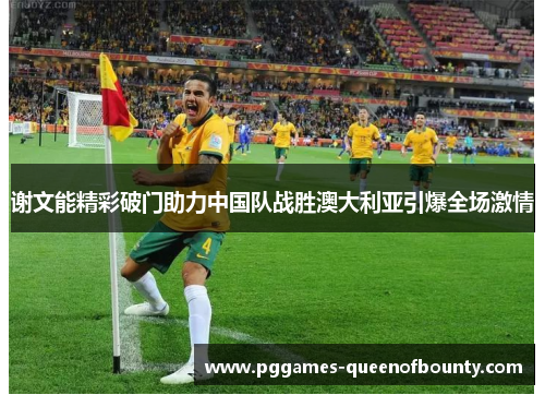 谢文能精彩破门助力中国队战胜澳大利亚引爆全场激情
