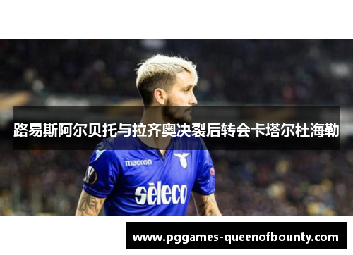路易斯阿尔贝托与拉齐奥决裂后转会卡塔尔杜海勒