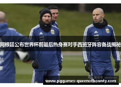 阿根廷公布世界杯前最后热身赛对手西班牙阵容备战揭秘