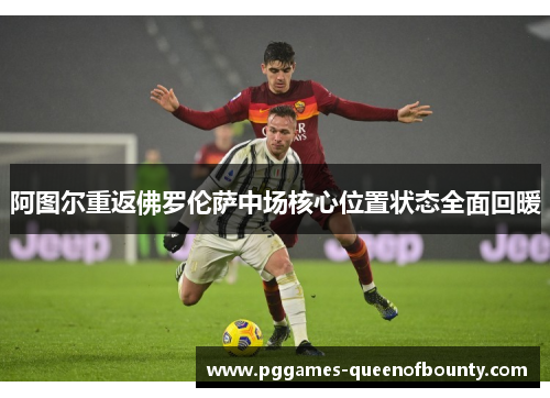 阿图尔重返佛罗伦萨中场核心位置状态全面回暖