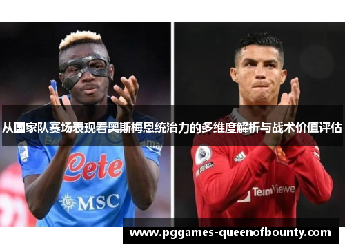 从国家队赛场表现看奥斯梅恩统治力的多维度解析与战术价值评估