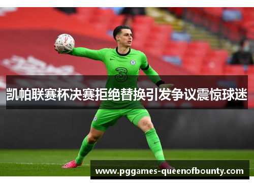 凯帕联赛杯决赛拒绝替换引发争议震惊球迷