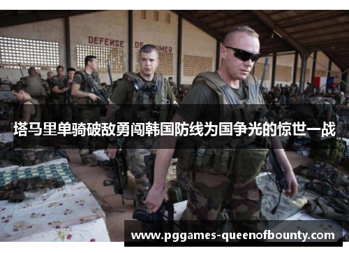 塔马里单骑破敌勇闯韩国防线为国争光的惊世一战